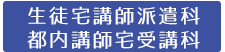生徒宅講師派遣科・都内講師宅受講科